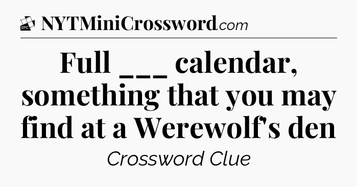 Full ___ calendar, something that you may find at a Werewolf's den - Daily Themed Classic Crossword