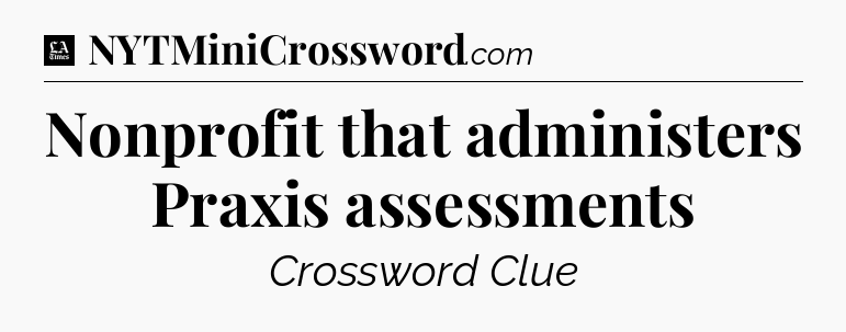 Nonprofit that administers Praxis assessments - LA Times Crossword