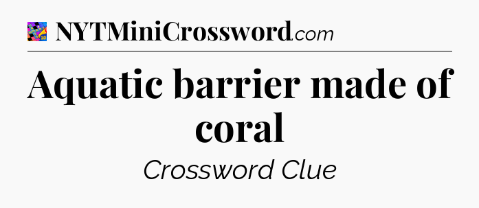 Aquatic barrier made of coral Crossword Clue