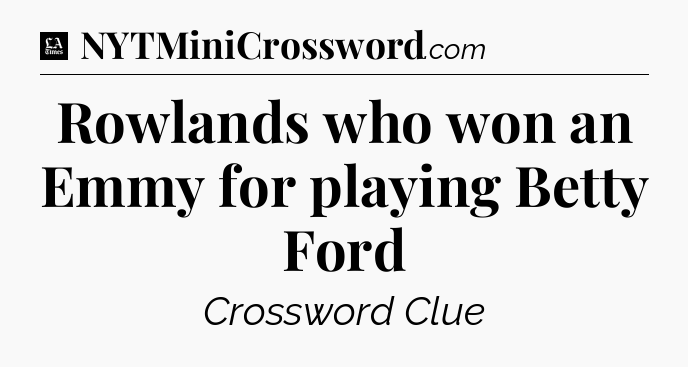 Rowlands who won an Emmy for playing Betty Ford - LA Times Crossword