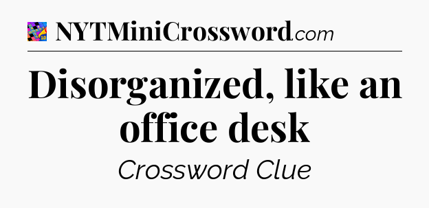 Disorganized, like an office desk Crossword Clue