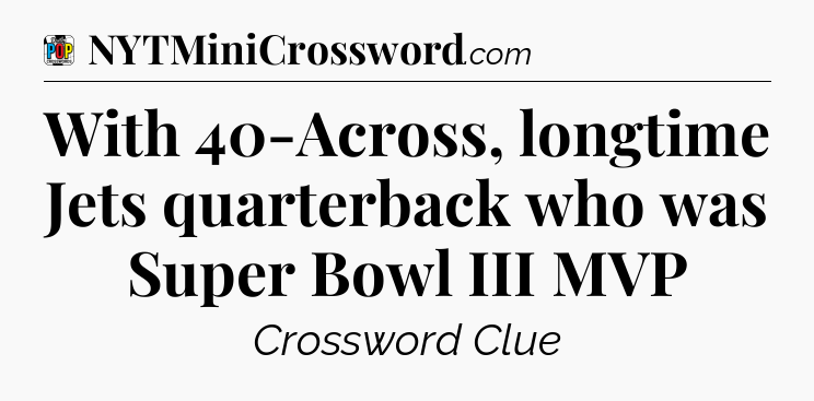 With 40-Across, longtime Jets quarterback who was Super Bowl III MVP Crossword Clue