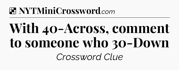 Solution: With 40-Across, comment to someone who 30-Down - NYT Crossword