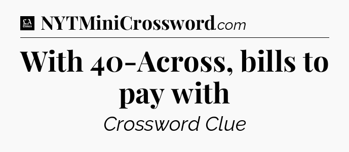 With 40-Across, bills to pay with - LA Times Crossword
