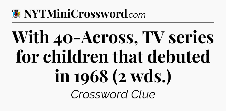 With 40-Across, TV series for children that debuted in 1968 (2 wds.) Crossword Clue