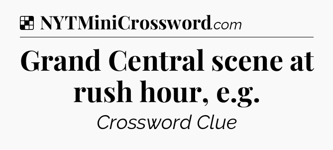 Solution: Grand Central scene at rush hour, e.g - NYT Crossword