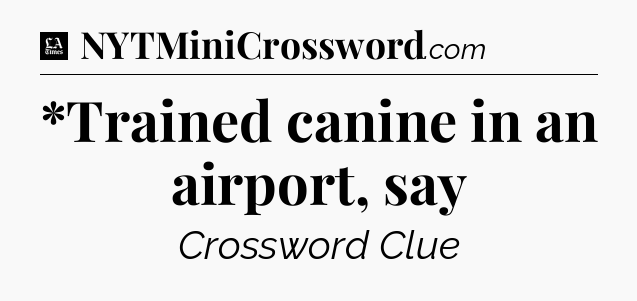 *Trained canine in an airport, say - LA Times Crossword