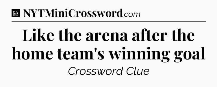 Like the arena after the home team's winning goal - LA Times Crossword