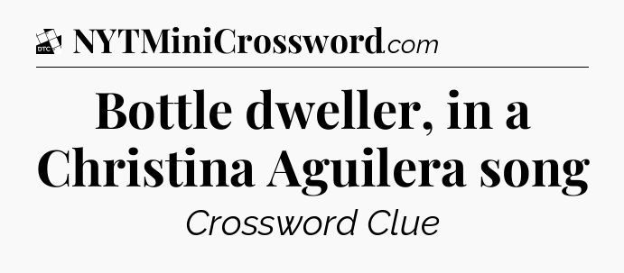 Bottle dweller, in a Christina Aguilera song - Daily Themed Classic Crossword