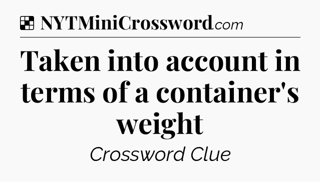 Solution: Taken into account in terms of a container's weight - NYT Crossword