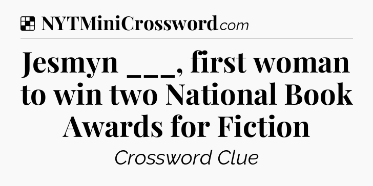 Solution: Jesmyn ___, first woman to win two National Book Awards for Fiction - NYT Crossword