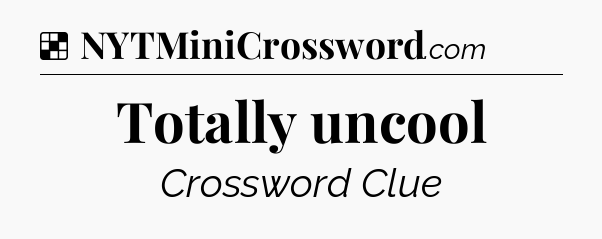 Solution: Totally uncool - NYT Crossword