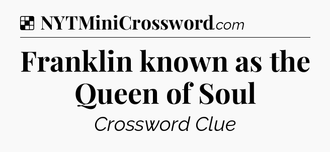 Solution: Franklin known as the Queen of Soul - NYT Crossword