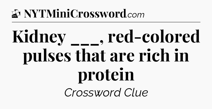 Kidney ___, red-colored pulses that are rich in protein - Daily Themed Classic Crossword