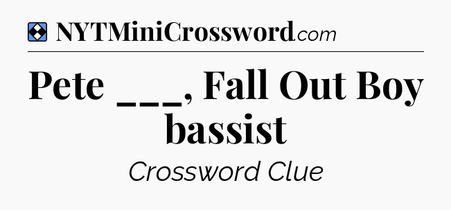 Solution: Pete ___, Fall Out Boy bassist - NYT Mini Crossword
