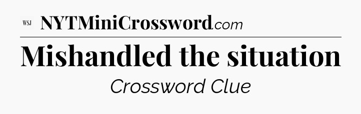 Mishandled the situation - WSJ Crossword