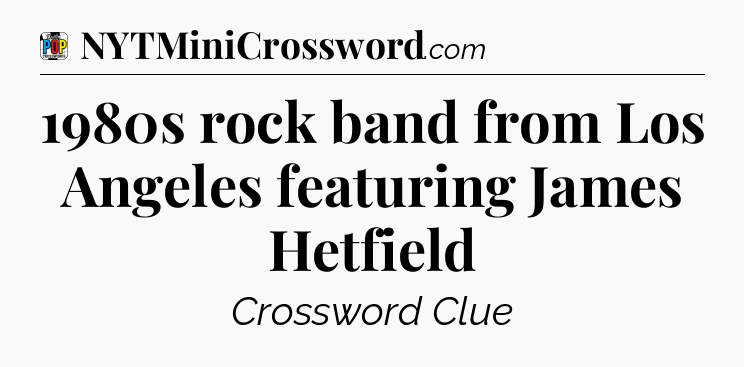 1980s rock band from Los Angeles featuring James Hetfield Crossword Clue