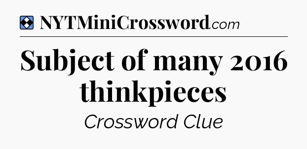Solution: Subject of many 2016 thinkpieces - NYT Mini Crossword