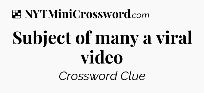 Solution: Subject of many a viral video - NYT Crossword