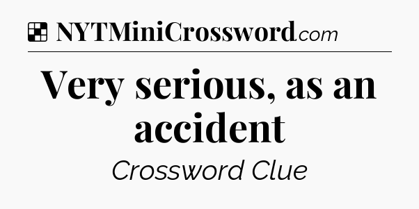 Solution: Very serious, as an accident - NYT Crossword