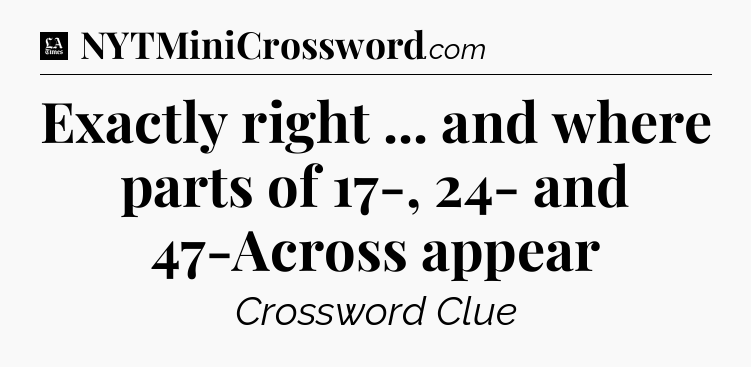 Exactly right ... and where parts of 17-, 24- and 47-Across appear - LA Times Crossword