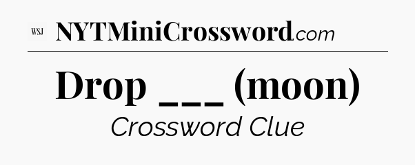 Drop ___ (moon) - WSJ Crossword