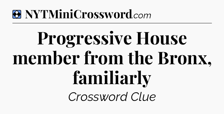 Solution: Progressive House member from the Bronx, familiarly - NYT Mini Crossword