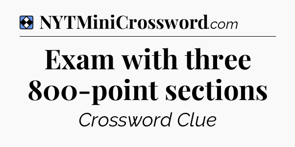 Solution: Exam with three 800-point sections - NYT Mini Crossword