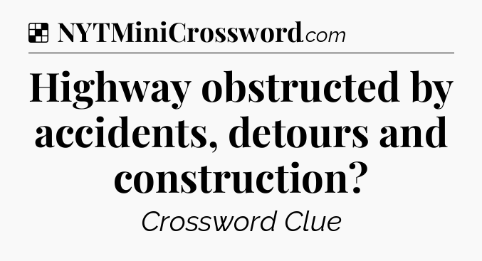 Solution: Highway obstructed by accidents, detours and construction - NYT Crossword