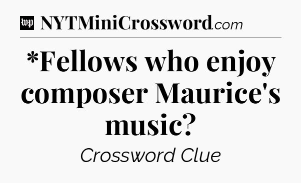 *Fellows who enjoy composer Maurice's music Crossword Clue