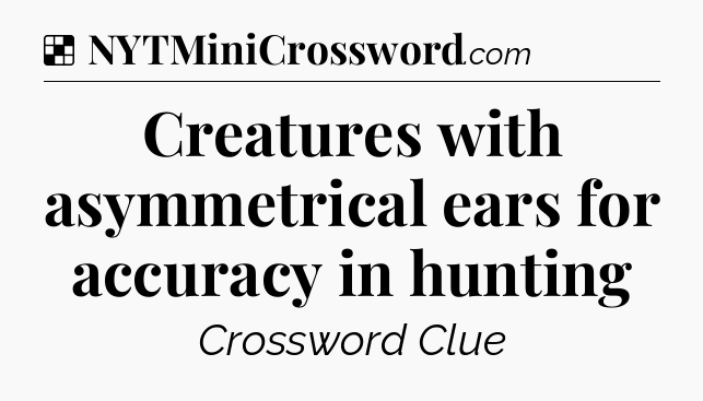 Solution: Creatures with asymmetrical ears for accuracy in hunting - NYT Crossword