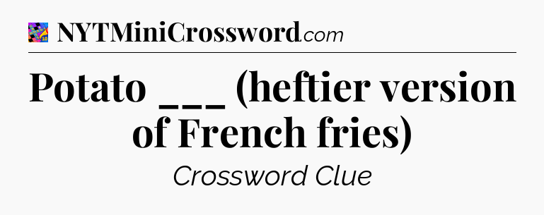 Potato ___ (heftier version of French fries) Crossword Clue