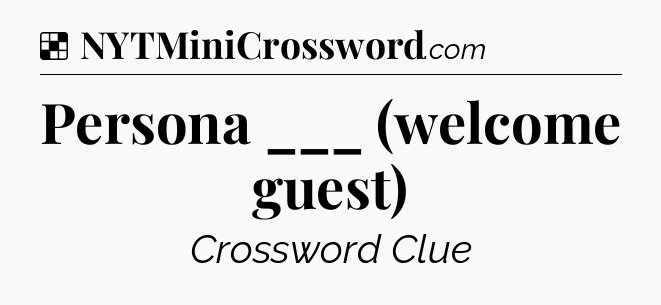 Solution: Persona ___ (welcome guest) - NYT Crossword