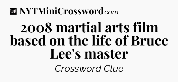 2008 martial arts film based on the life of Bruce Lee's master Crossword Clue