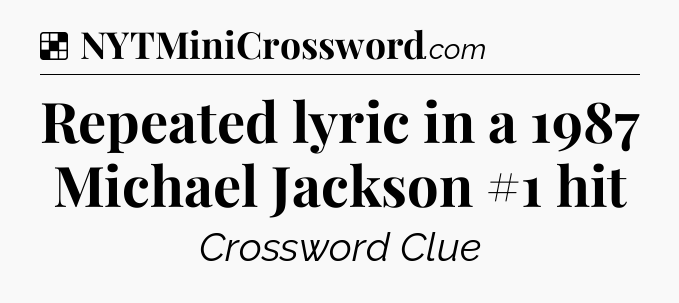 Solution: Repeated lyric in a 1987 Michael Jackson #1 hit - NYT Crossword