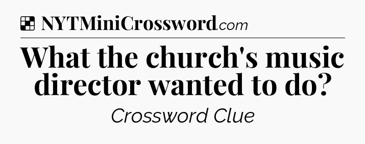 Solution: What the church's music director wanted to do - NYT Crossword