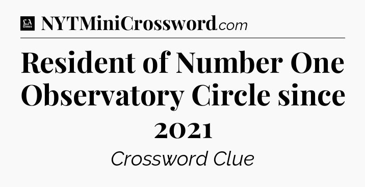 Resident of Number One Observatory Circle since 2021 - LA Times Crossword