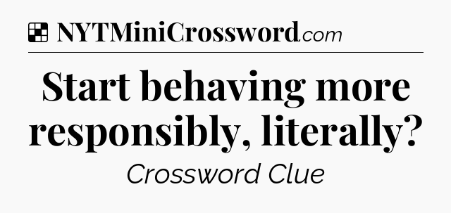 Solution: Start behaving more responsibly, literally - NYT Crossword