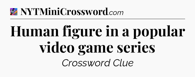 Human figure in a popular video game series Crossword Clue