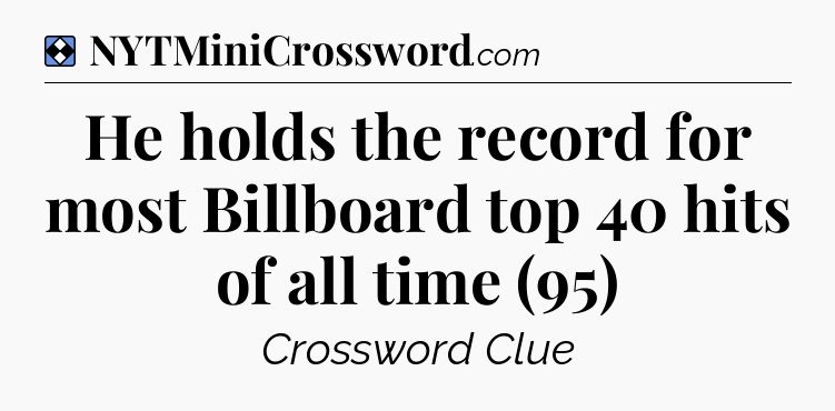 Solution: He holds the record for most Billboard top 40 hits of all time (95) - NYT Mini Crossword