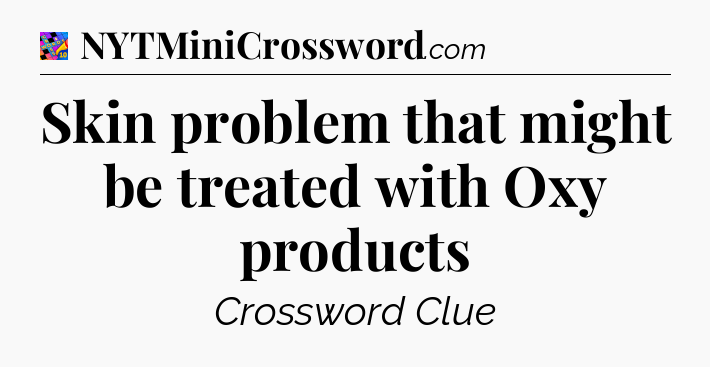Skin problem that might be treated with Oxy products Crossword Clue