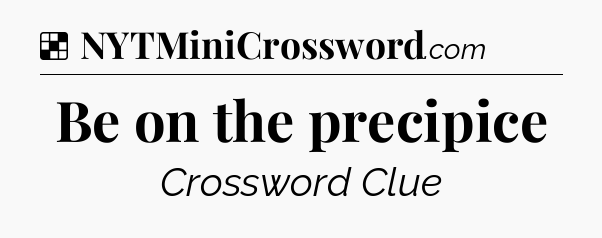 Solution: Be on the precipice - NYT Crossword