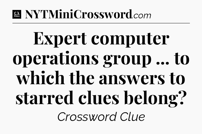 Expert computer operations group ... to which the answers to starred clues belong - LA Times Crossword
