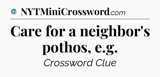 Care for a neighbor's pothos, e.g Crossword Clue