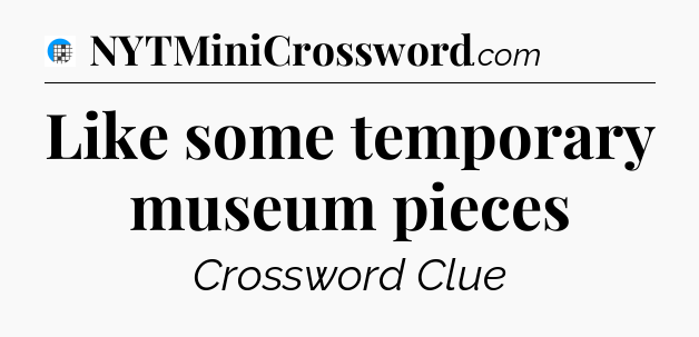 Like some temporary museum pieces Crossword Clue