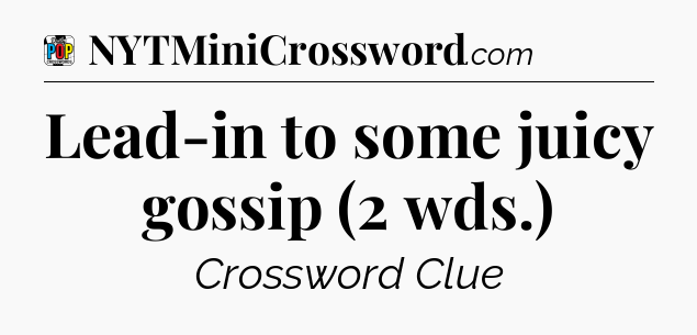 Lead-in to some juicy gossip (2 wds.) Crossword Clue