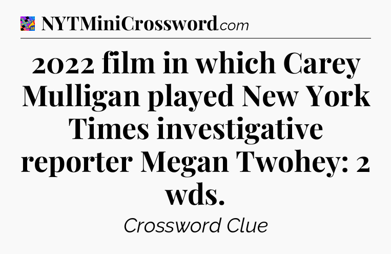 2022 film in which Carey Mulligan played New York Times investigative reporter Megan Twohey: 2 wds Crossword Clue