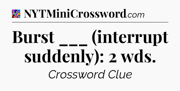 Burst ___ (interrupt suddenly): 2 wds Crossword Clue