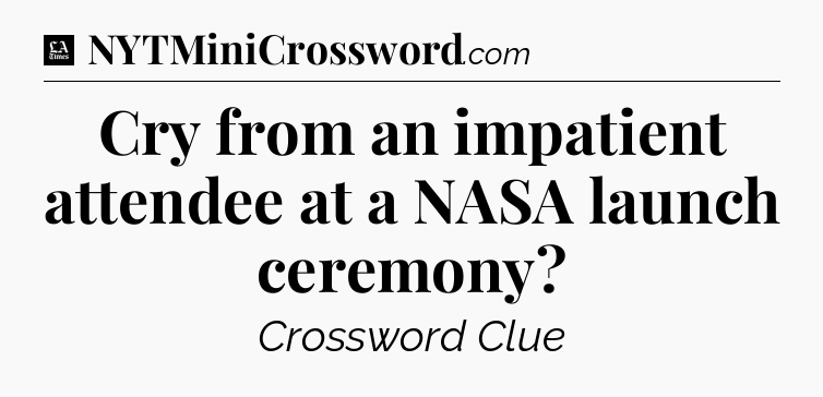 Cry from an impatient attendee at a NASA launch ceremony - LA Times Crossword