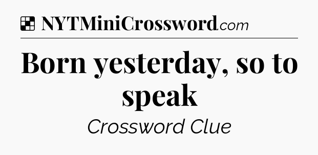 Solution: Born yesterday, so to speak - NYT Crossword